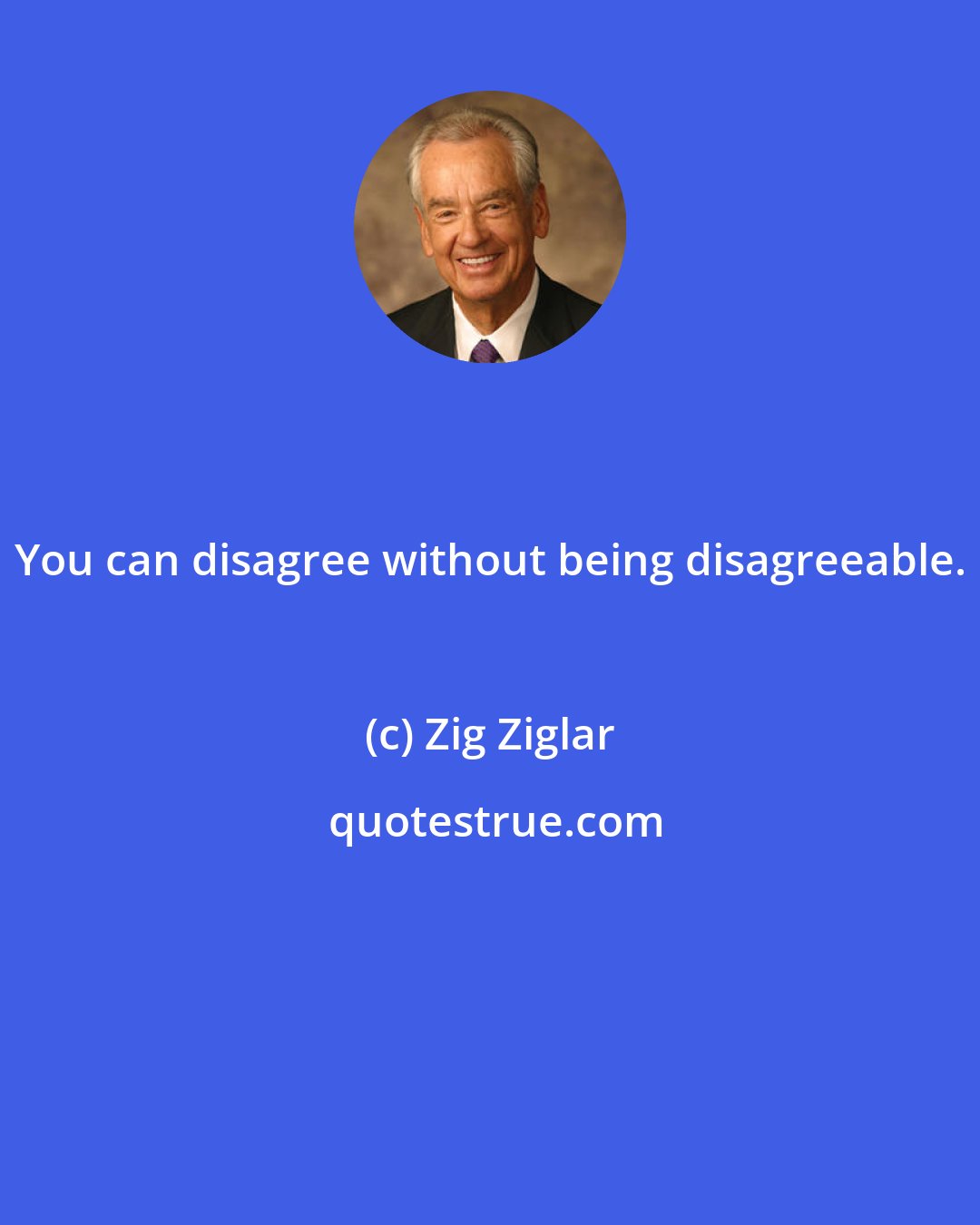 Zig Ziglar: You can disagree without being disagreeable.