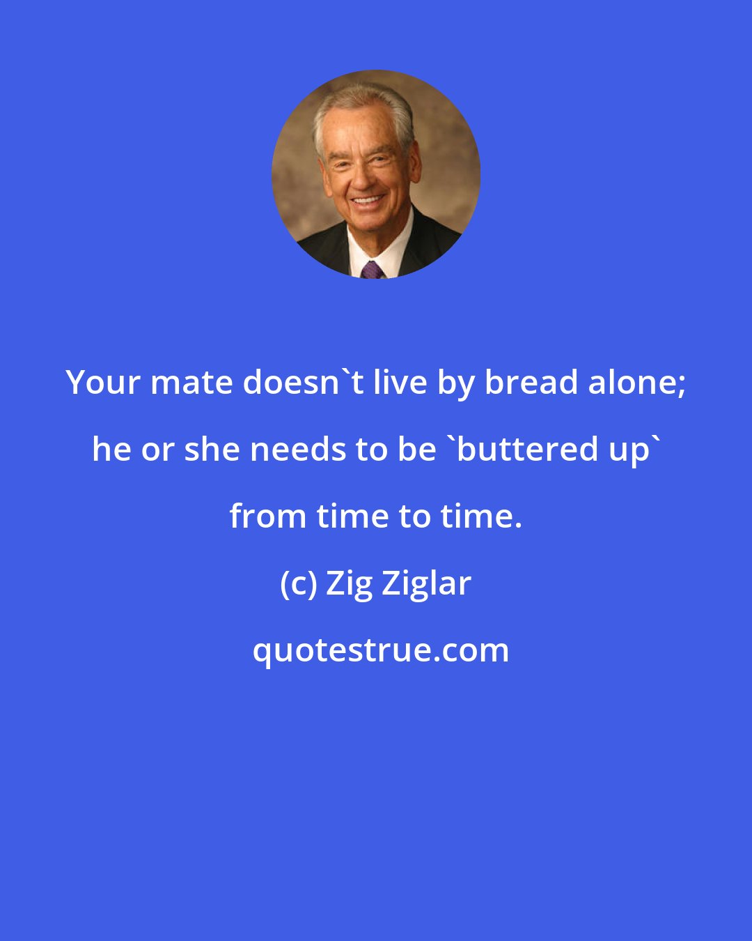 Zig Ziglar: Your mate doesn't live by bread alone; he or she needs to be 'buttered up' from time to time.