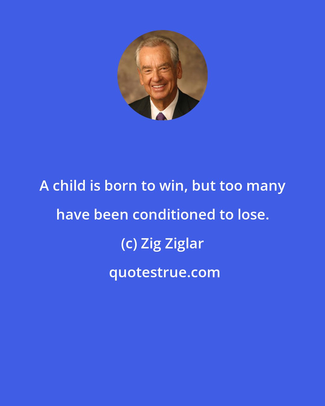 Zig Ziglar: A child is born to win, but too many have been conditioned to lose.