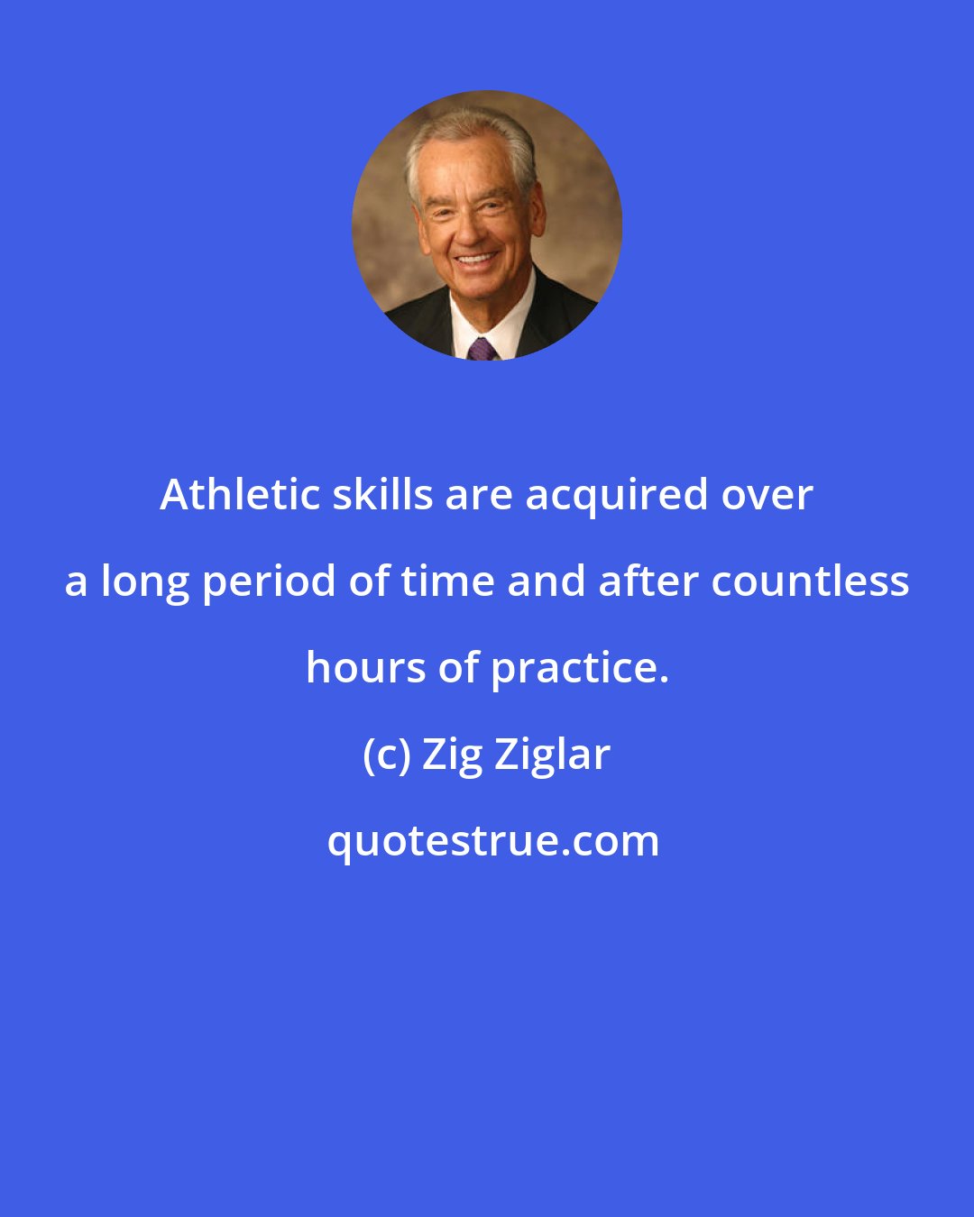 Zig Ziglar: Athletic skills are acquired over a long period of time and after countless hours of practice.