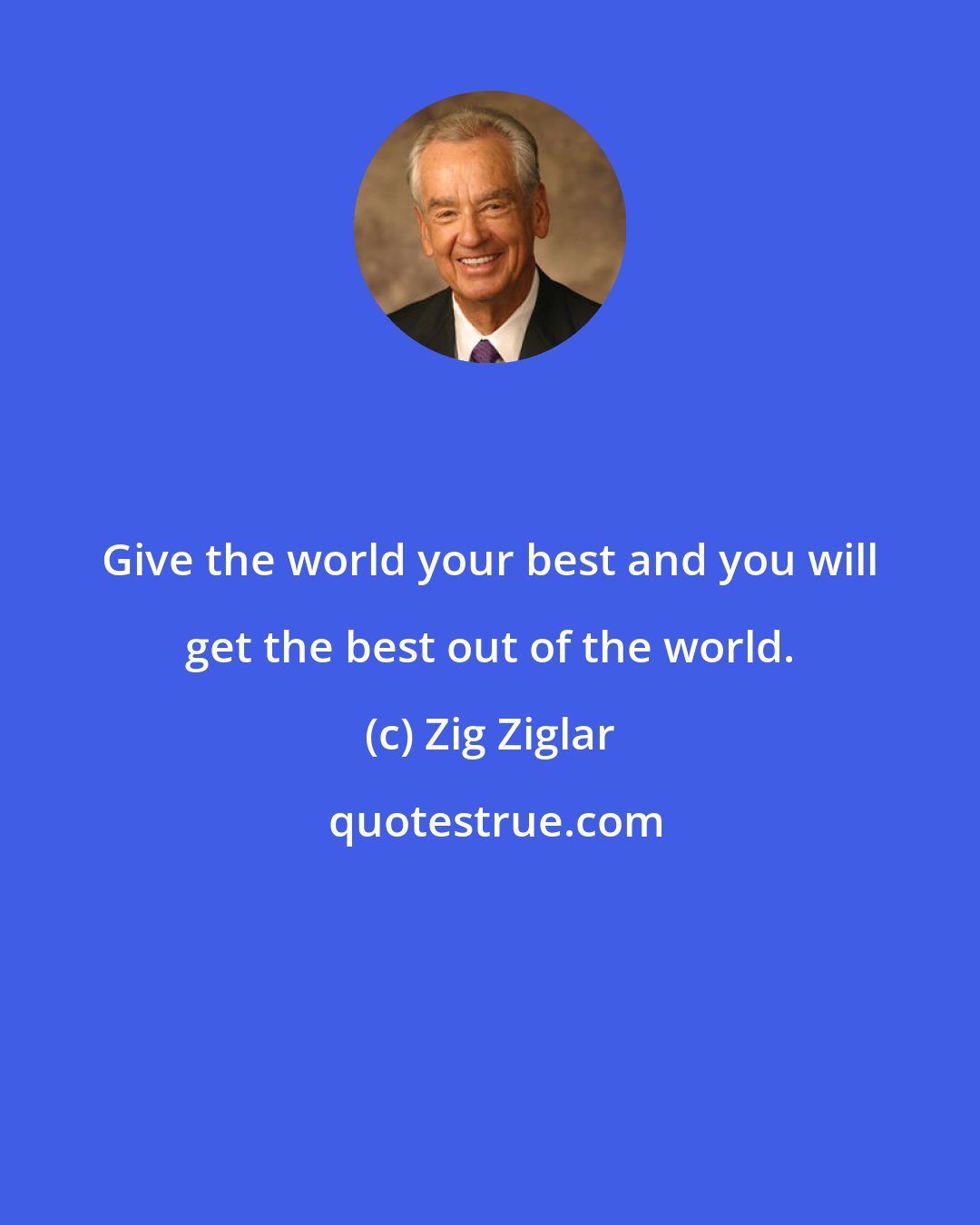 Zig Ziglar: Give the world your best and you will get the best out of the world.