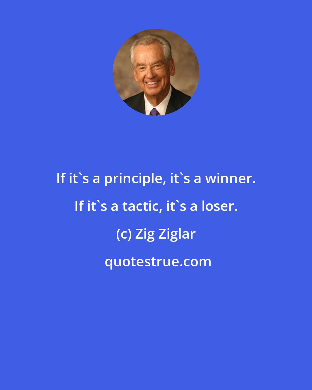 Zig Ziglar: If it's a principle, it's a winner. If it's a tactic, it's a loser.