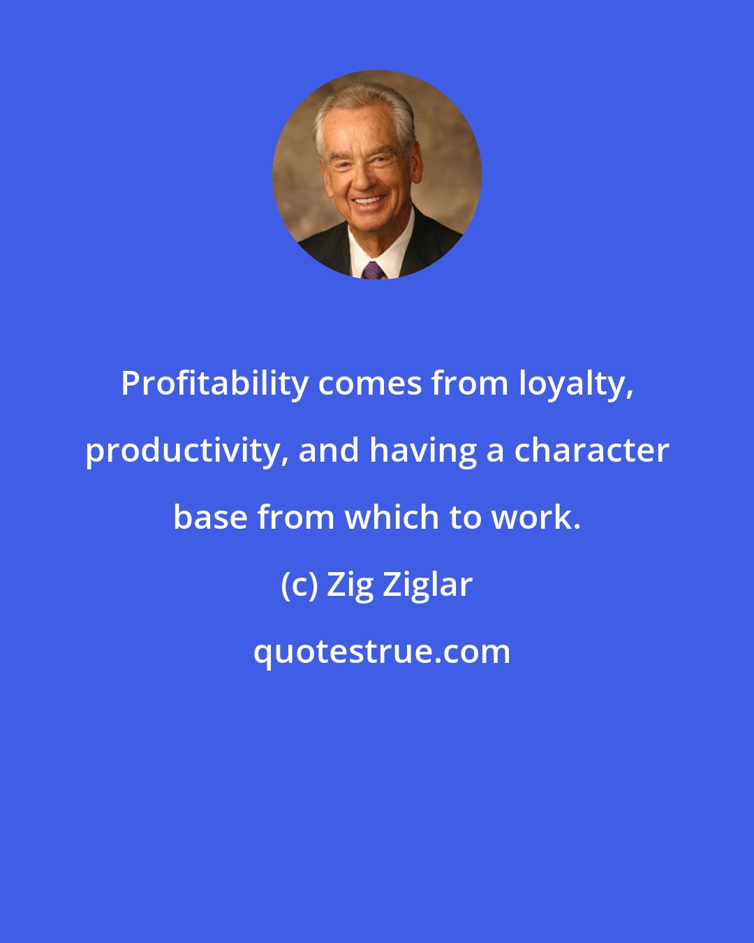 Zig Ziglar: Profitability comes from loyalty, productivity, and having a character base from which to work.