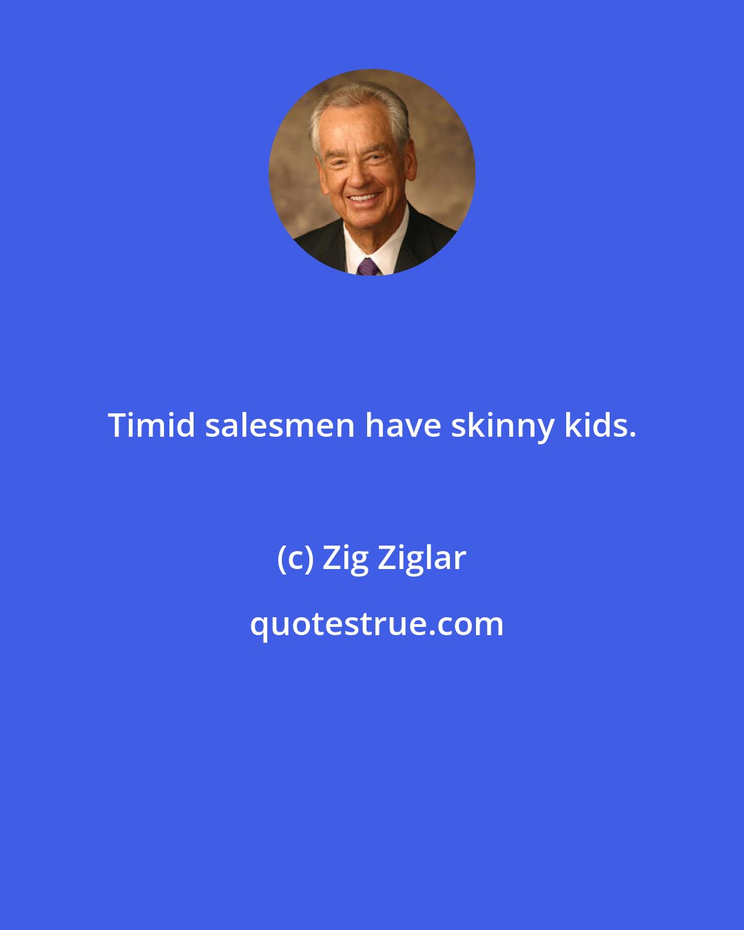 Zig Ziglar: Timid salesmen have skinny kids.