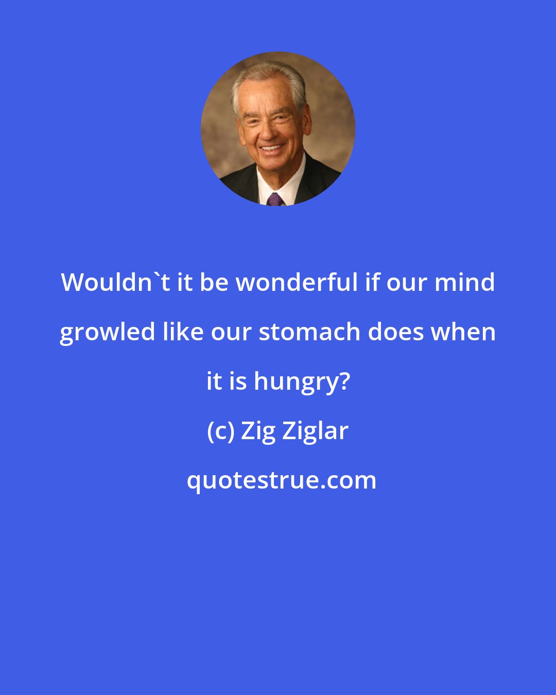 Zig Ziglar: Wouldn't it be wonderful if our mind growled like our stomach does when it is hungry?