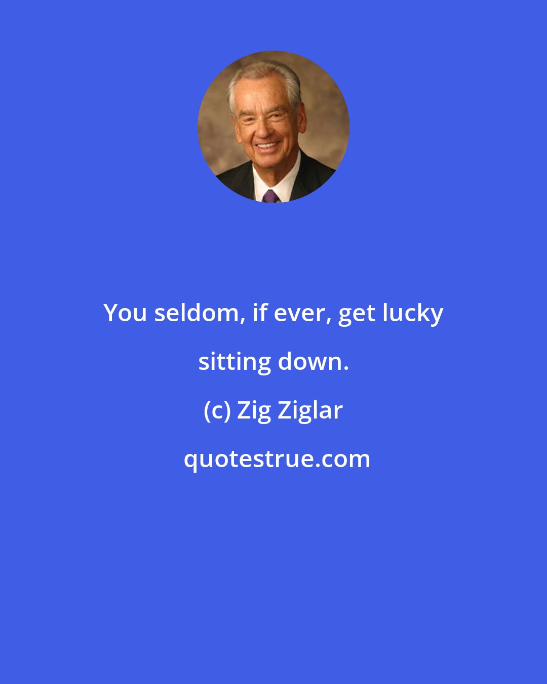 Zig Ziglar: You seldom, if ever, get lucky sitting down.