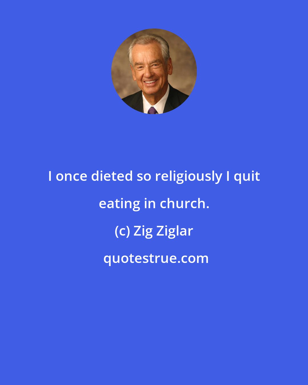 Zig Ziglar: I once dieted so religiously I quit eating in church.