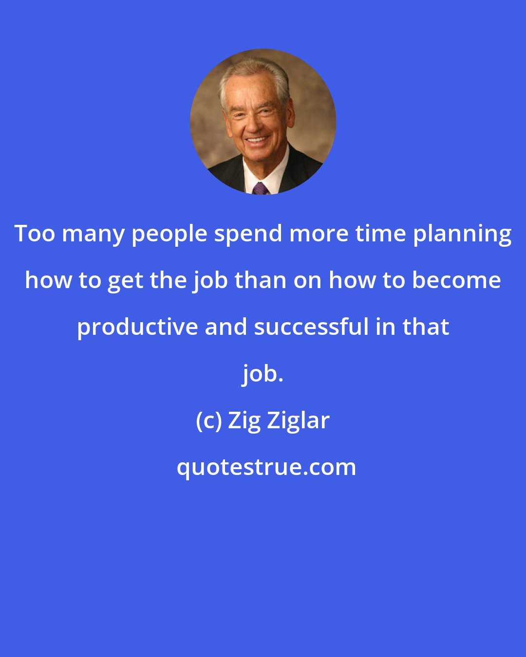 Zig Ziglar: Too many people spend more time planning how to get the job than on how to become productive and successful in that job.