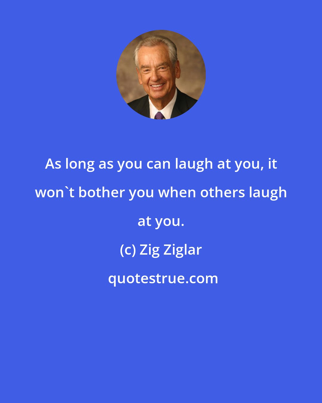 Zig Ziglar: As long as you can laugh at you, it won't bother you when others laugh at you.