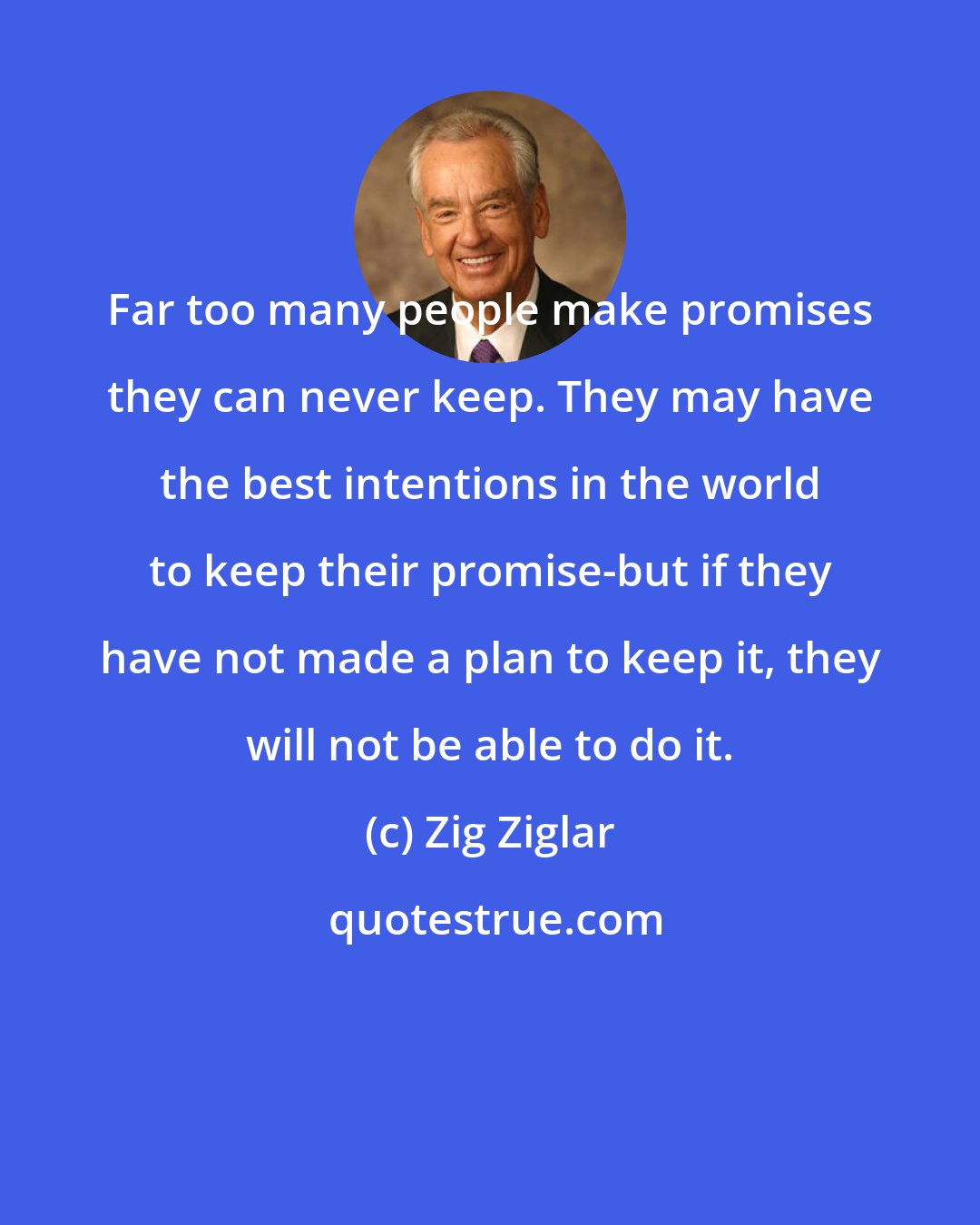 Zig Ziglar: Far too many people make promises they can never keep. They may have the best intentions in the world to keep their promise-but if they have not made a plan to keep it, they will not be able to do it.