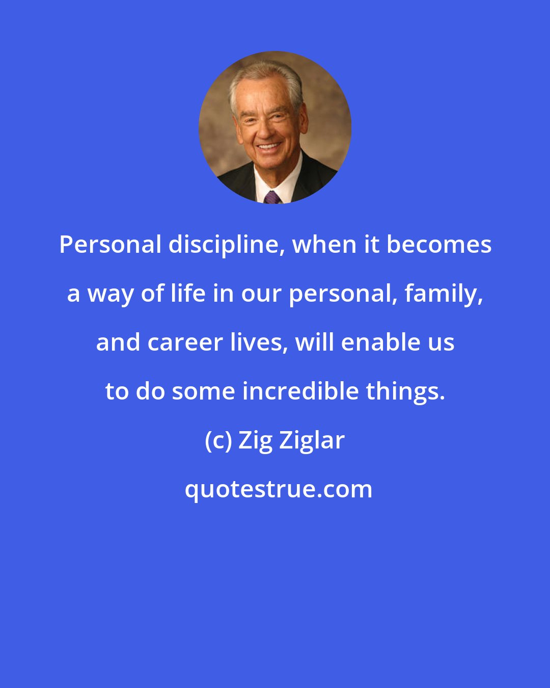 Zig Ziglar: Personal discipline, when it becomes a way of life in our personal, family, and career lives, will enable us to do some incredible things.