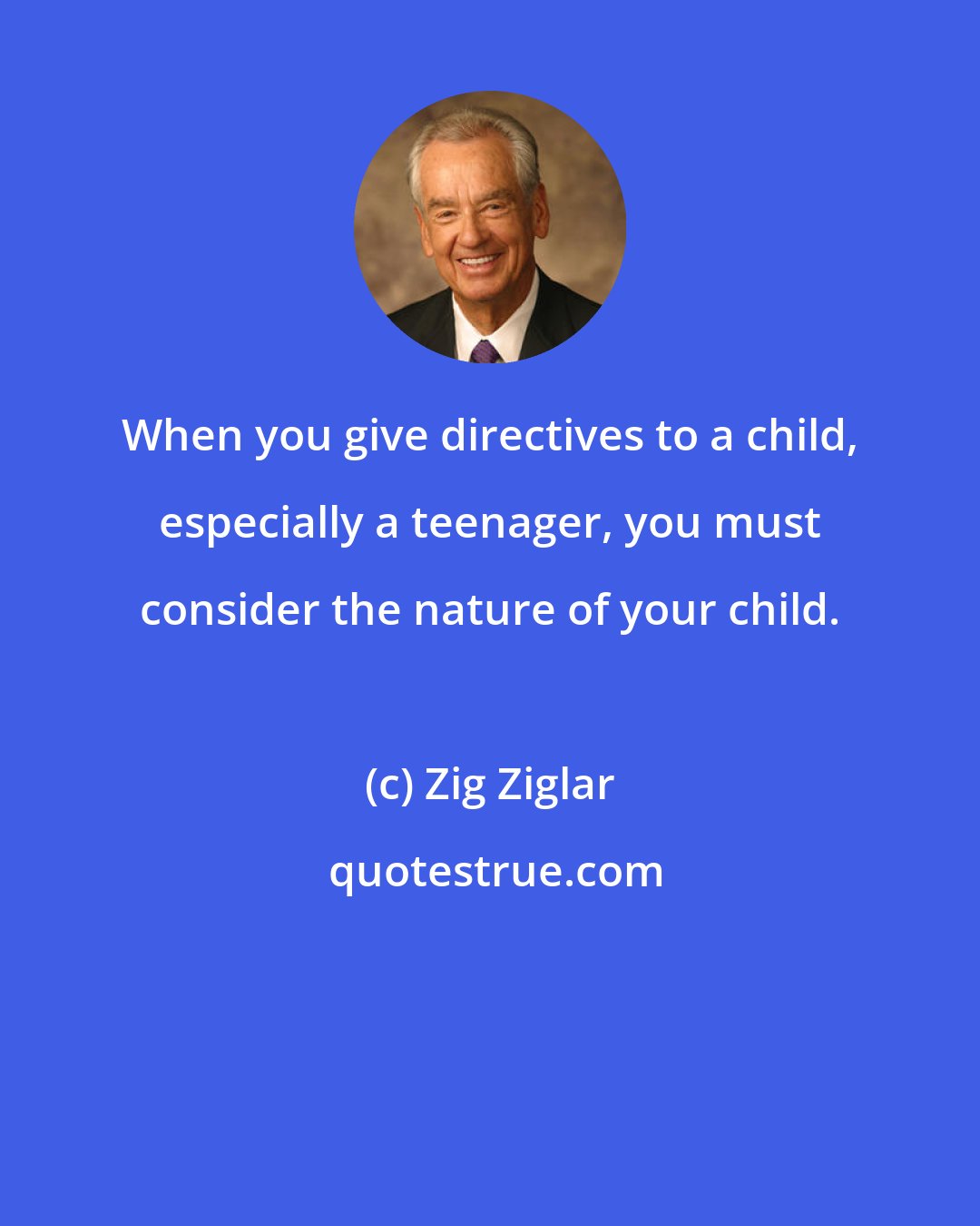 Zig Ziglar: When you give directives to a child, especially a teenager, you must consider the nature of your child.