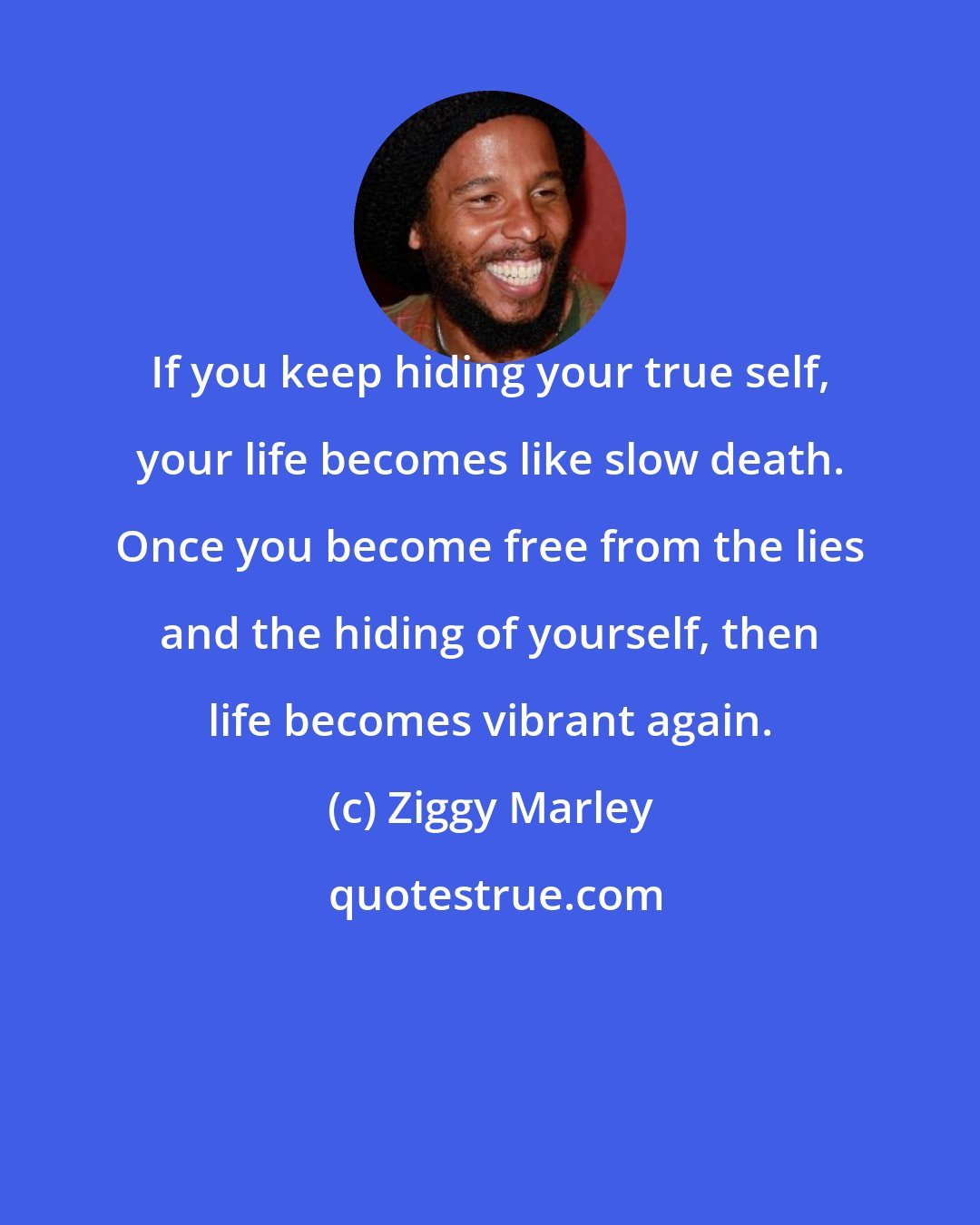 Ziggy Marley: If you keep hiding your true self, your life becomes like slow death. Once you become free from the lies and the hiding of yourself, then life becomes vibrant again.