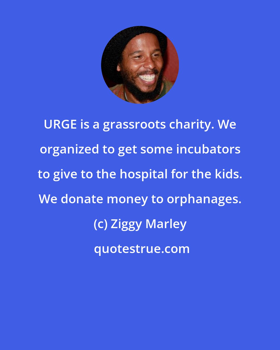 Ziggy Marley: URGE is a grassroots charity. We organized to get some incubators to give to the hospital for the kids. We donate money to orphanages.