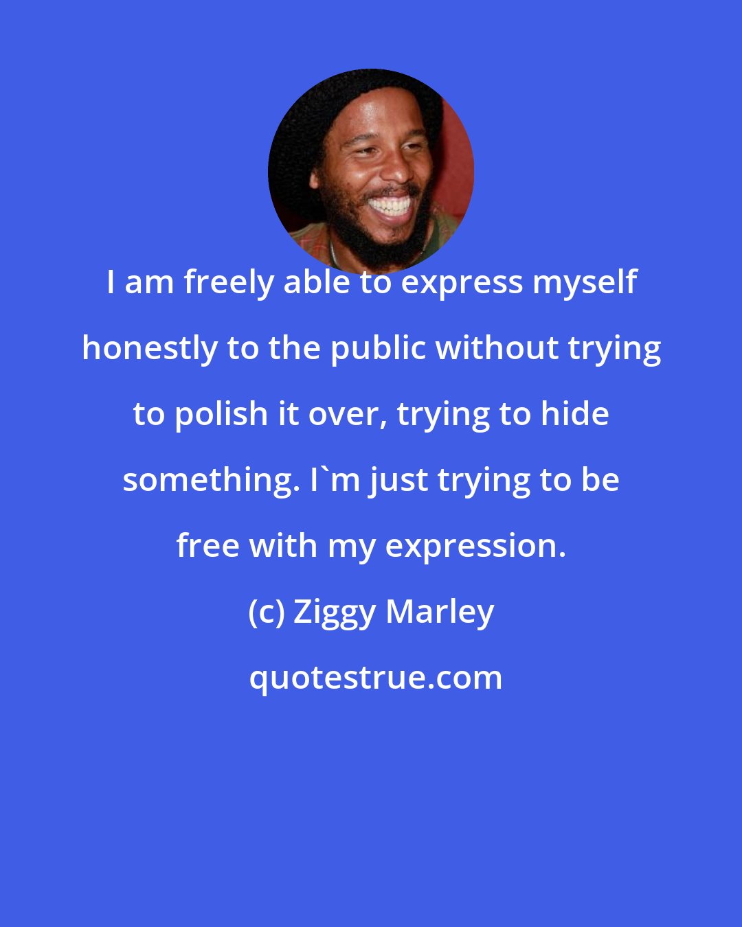 Ziggy Marley: I am freely able to express myself honestly to the public without trying to polish it over, trying to hide something. I'm just trying to be free with my expression.