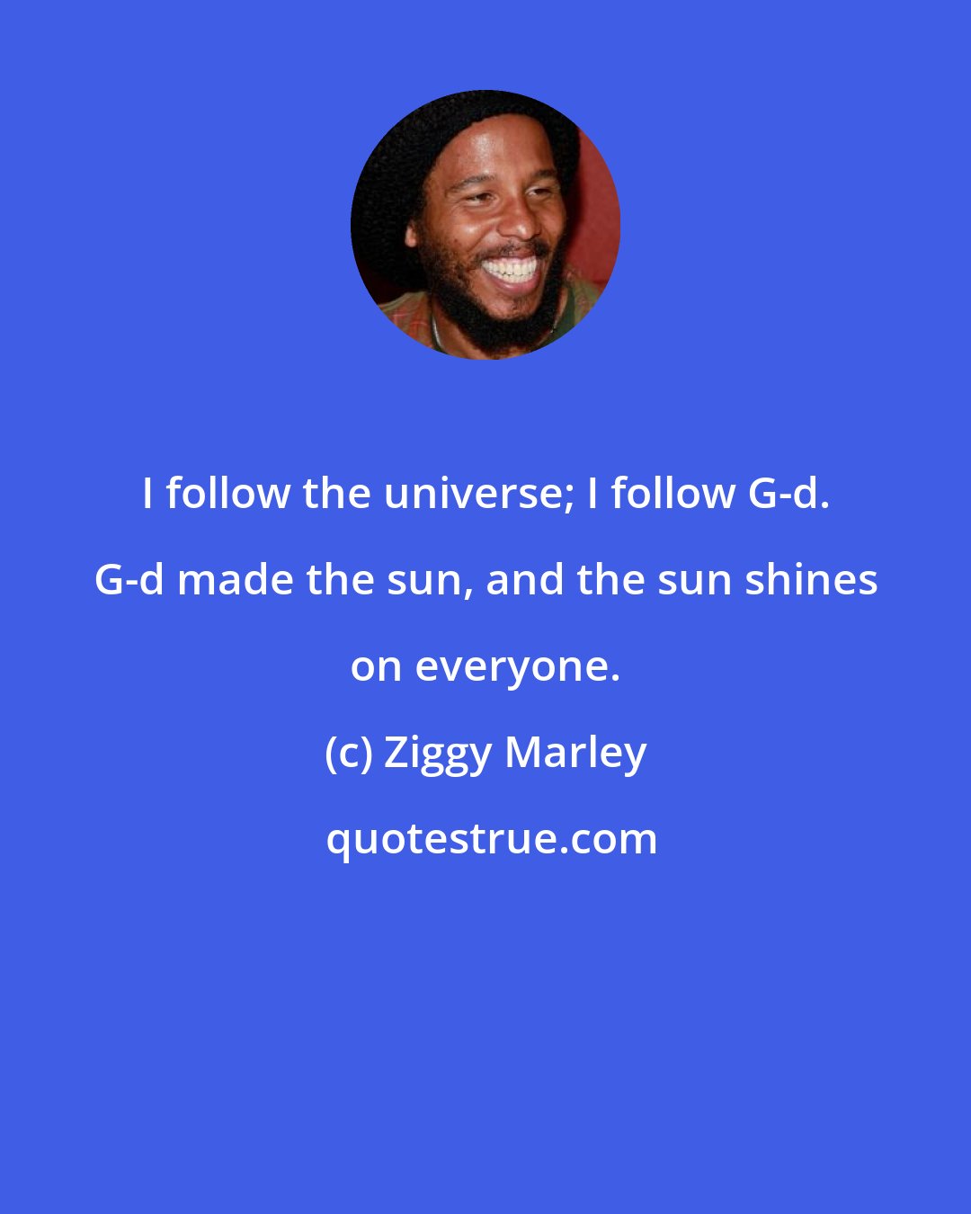 Ziggy Marley: I follow the universe; I follow G-d. G-d made the sun, and the sun shines on everyone.