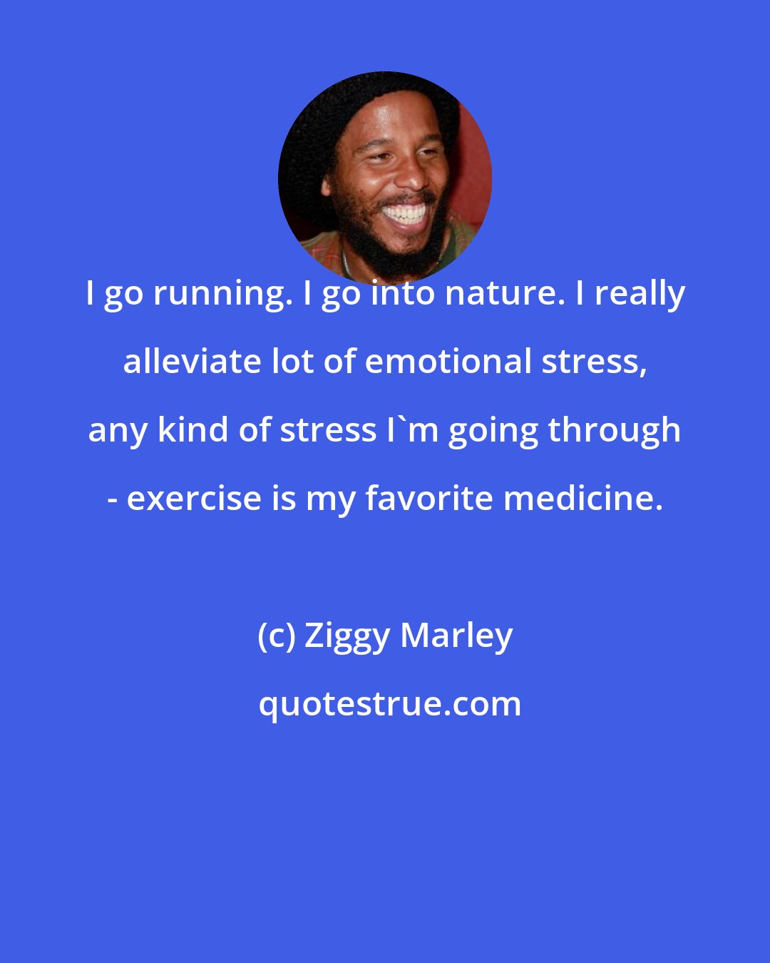 Ziggy Marley: I go running. I go into nature. I really alleviate lot of emotional stress, any kind of stress I'm going through - exercise is my favorite medicine.