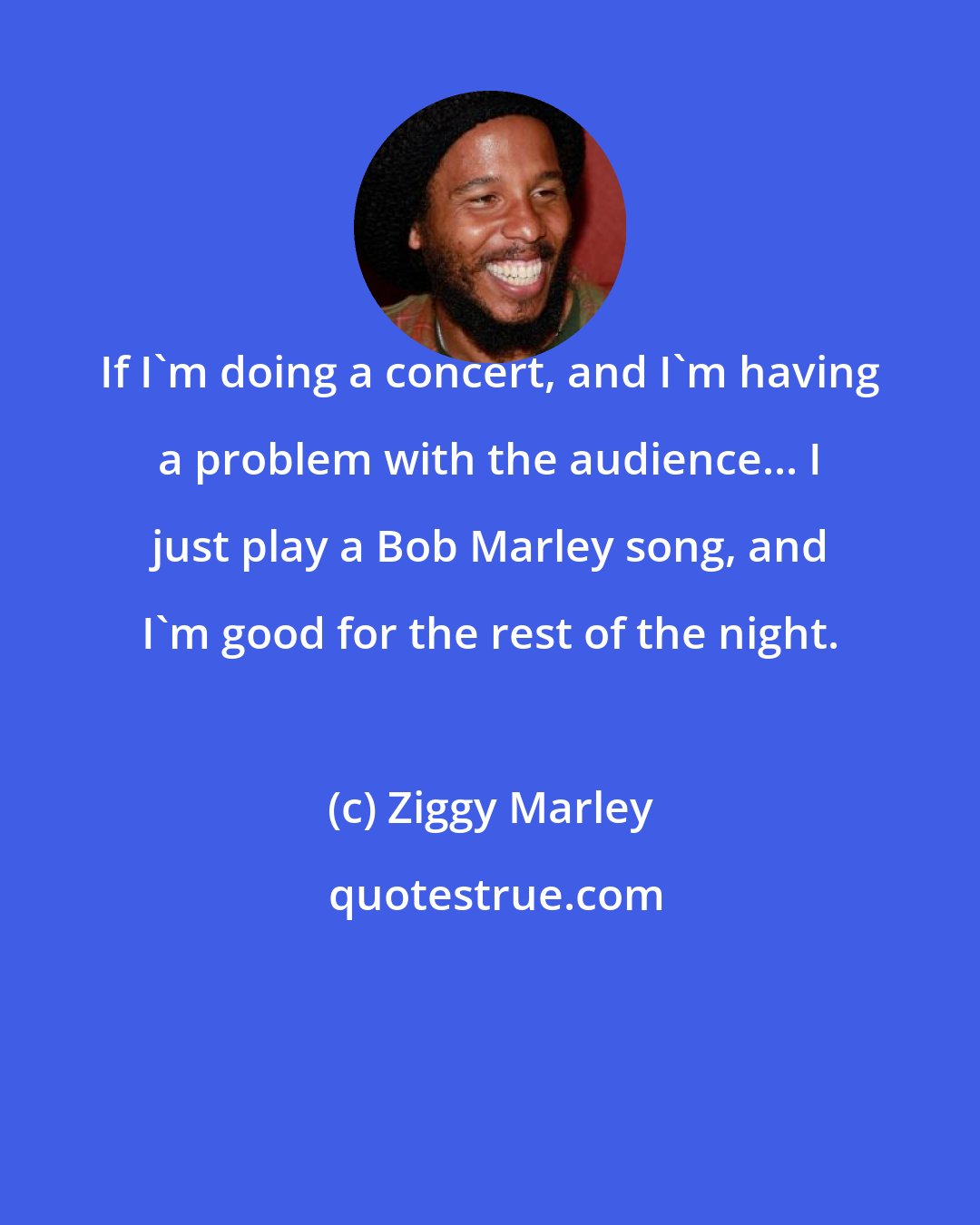 Ziggy Marley: If I'm doing a concert, and I'm having a problem with the audience... I just play a Bob Marley song, and I'm good for the rest of the night.