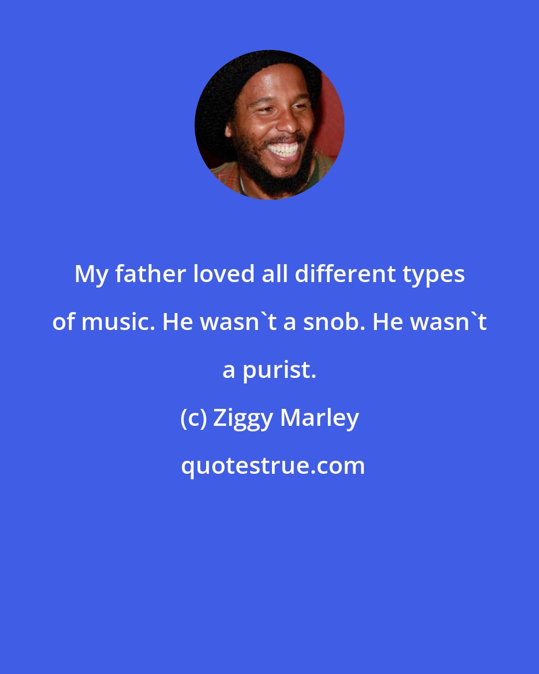 Ziggy Marley: My father loved all different types of music. He wasn't a snob. He wasn't a purist.