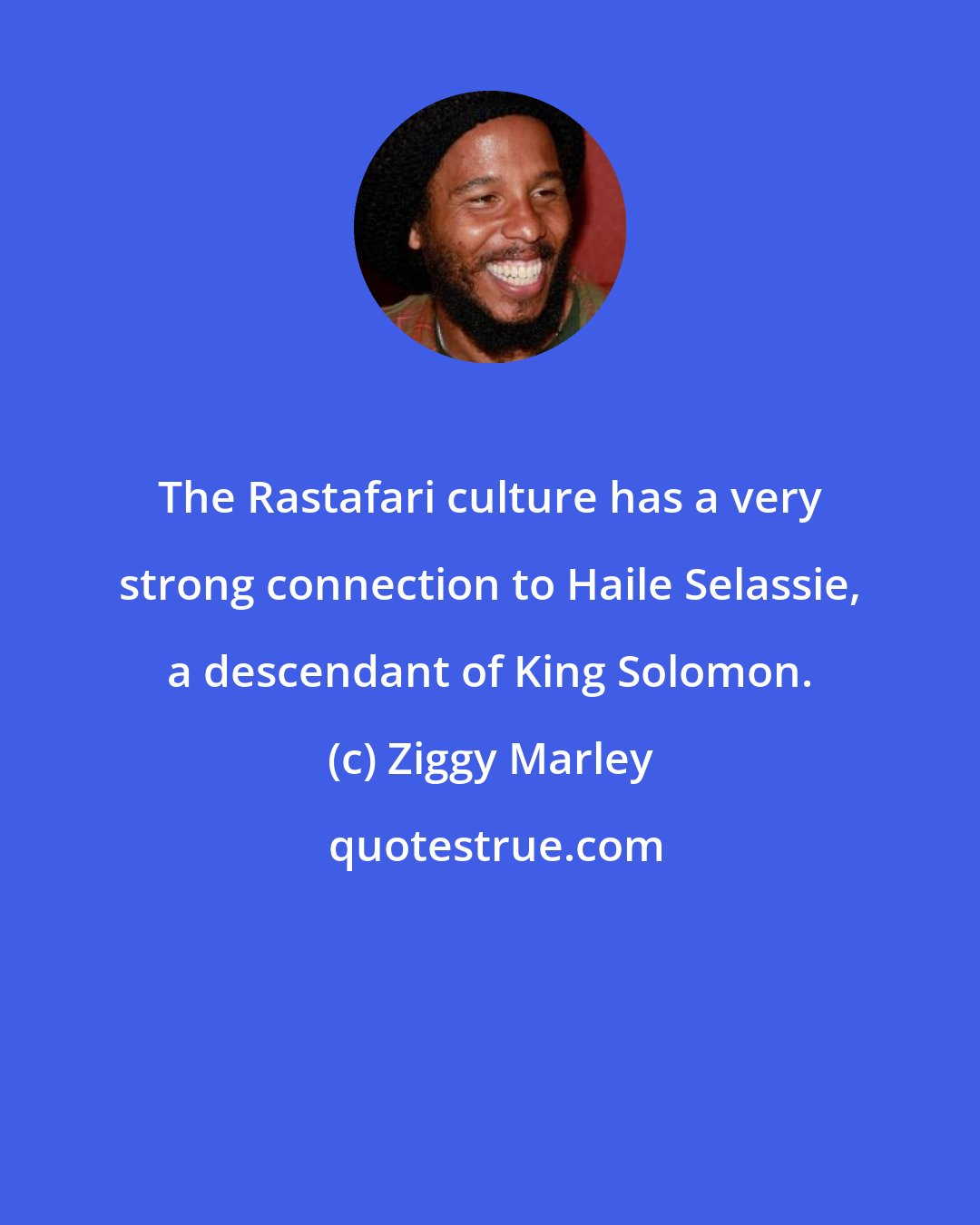 Ziggy Marley: The Rastafari culture has a very strong connection to Haile Selassie, a descendant of King Solomon.