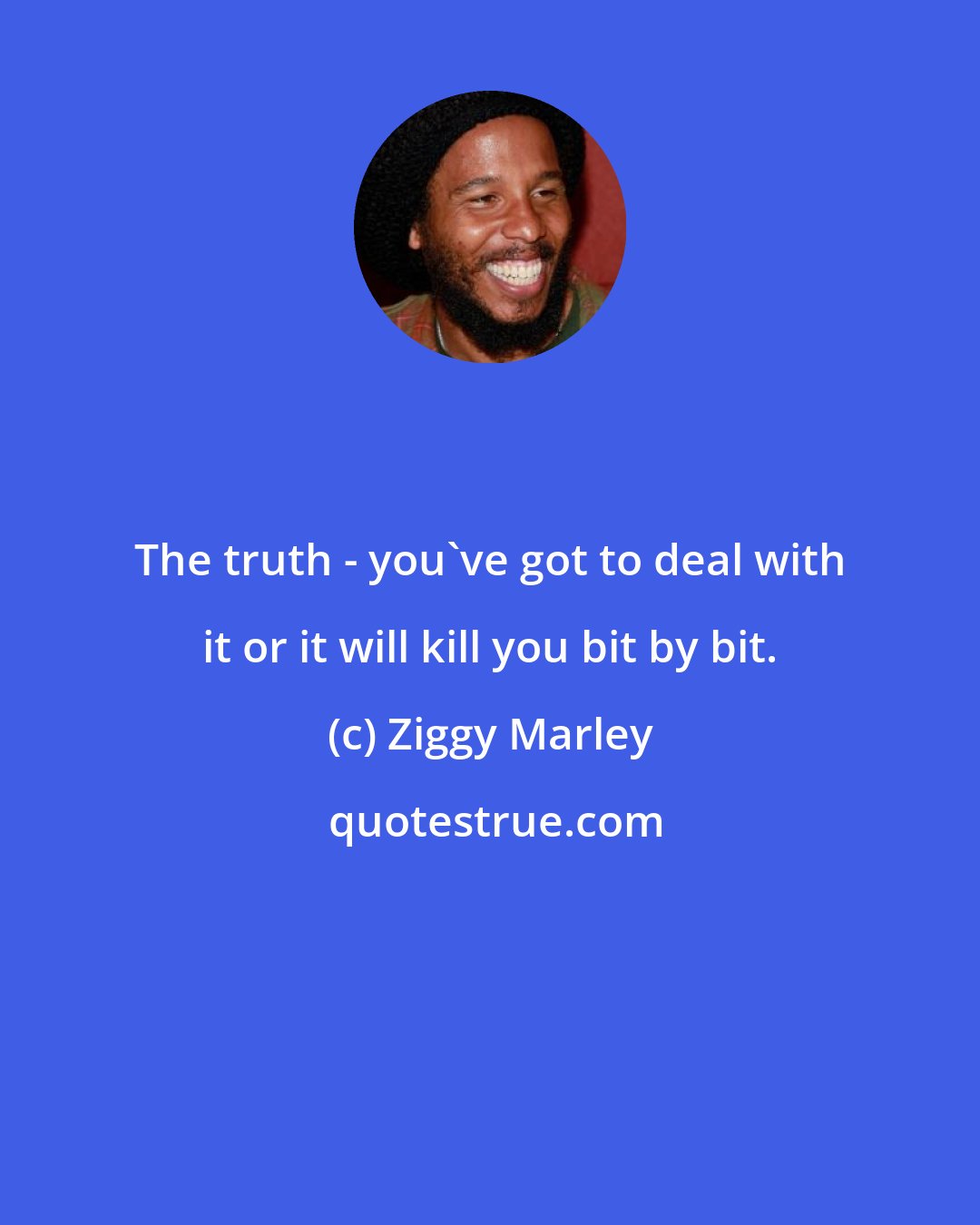 Ziggy Marley: The truth - you've got to deal with it or it will kill you bit by bit.