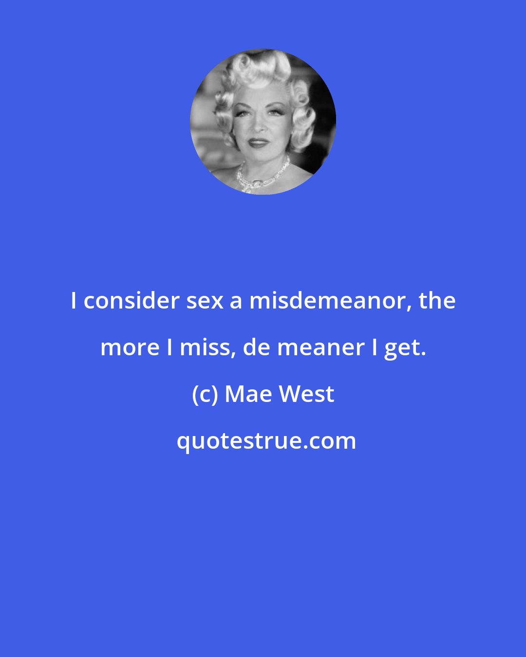 Mae West: I consider sex a misdemeanor, the more I miss, de meaner I get.