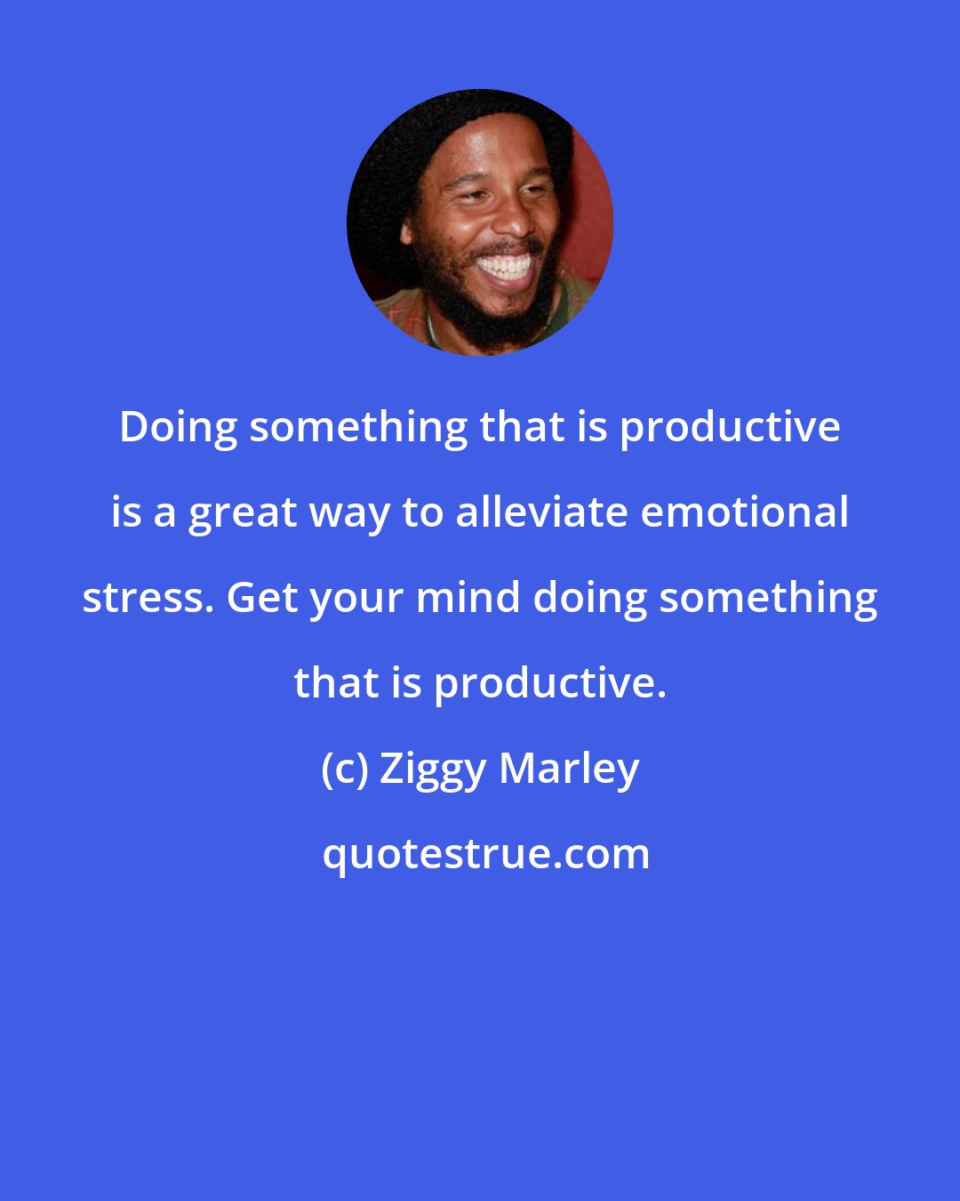 Ziggy Marley: Doing something that is productive is a great way to alleviate emotional stress. Get your mind doing something that is productive.