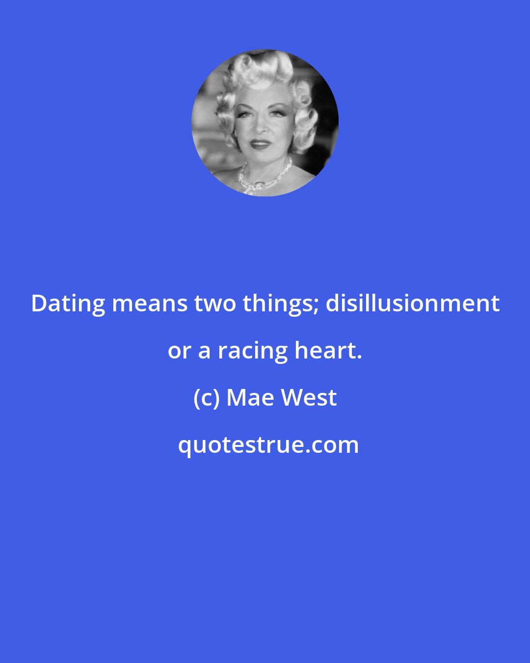 Mae West: Dating means two things; disillusionment or a racing heart.