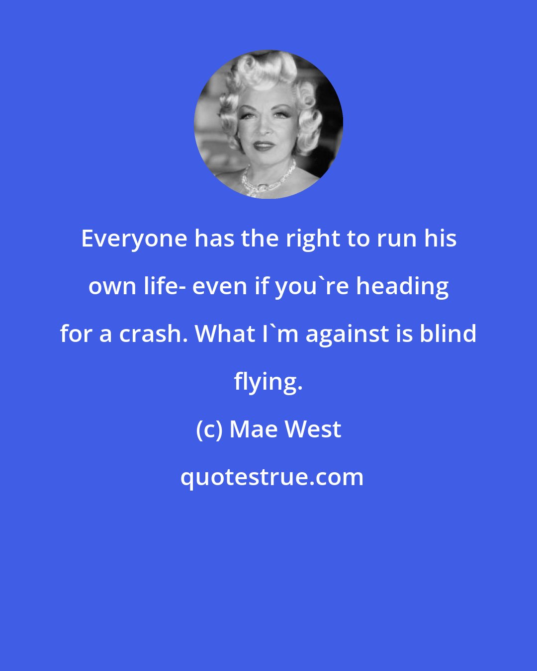 Mae West: Everyone has the right to run his own life- even if you're heading for a crash. What I'm against is blind flying.