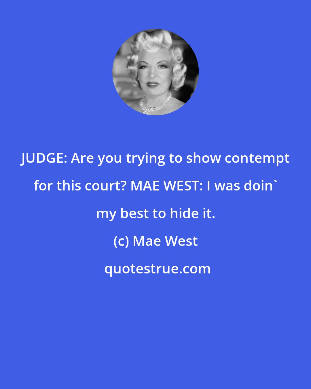 Mae West: JUDGE: Are you trying to show contempt for this court? MAE WEST: I was doin' my best to hide it.