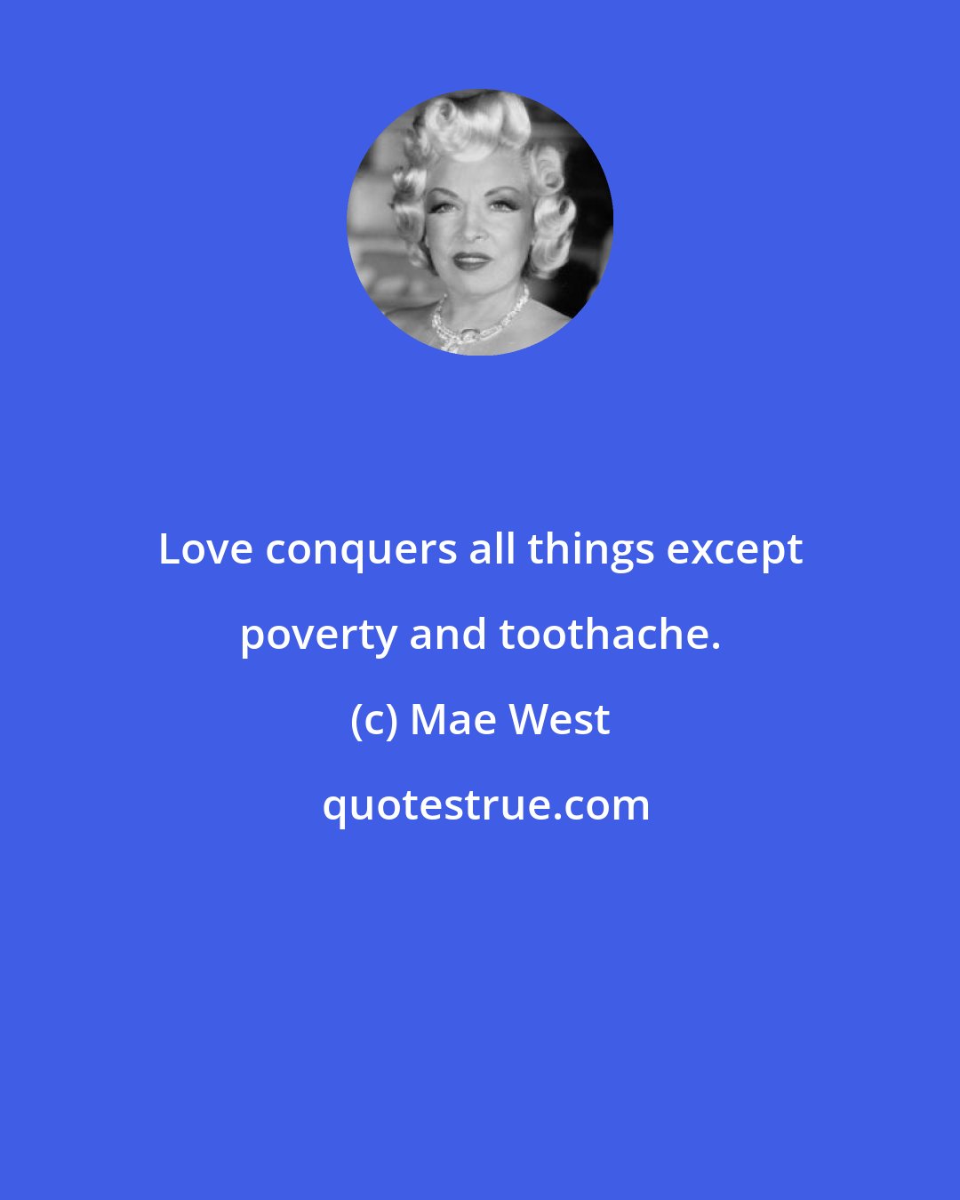 Mae West: Love conquers all things except poverty and toothache.