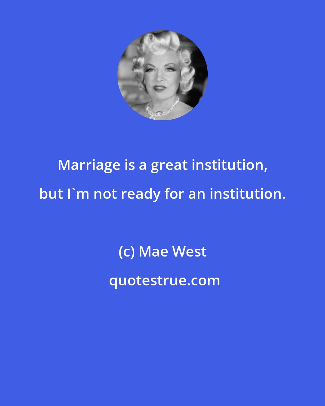 Mae West: Marriage is a great institution, but I'm not ready for an institution.