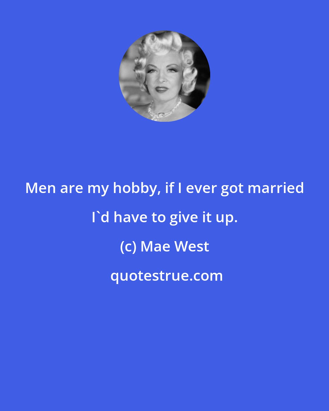 Mae West: Men are my hobby, if I ever got married I'd have to give it up.