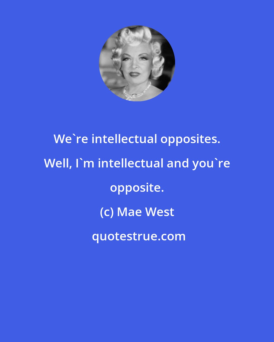 Mae West: We're intellectual opposites. Well, I'm intellectual and you're opposite.