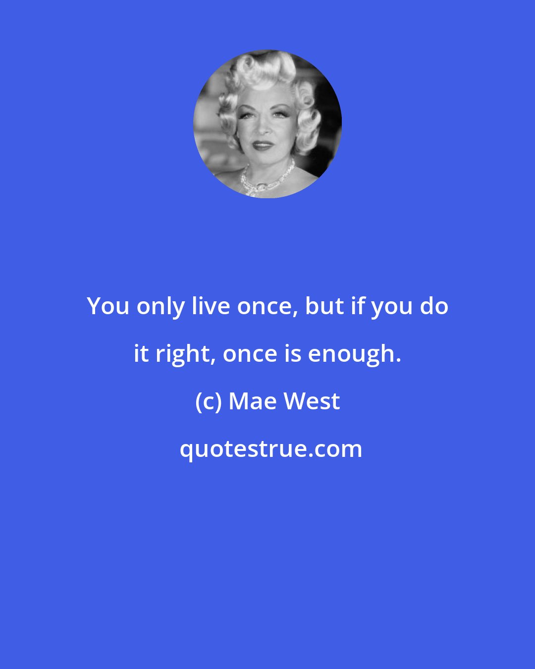 Mae West: You only live once, but if you do it right, once is enough.