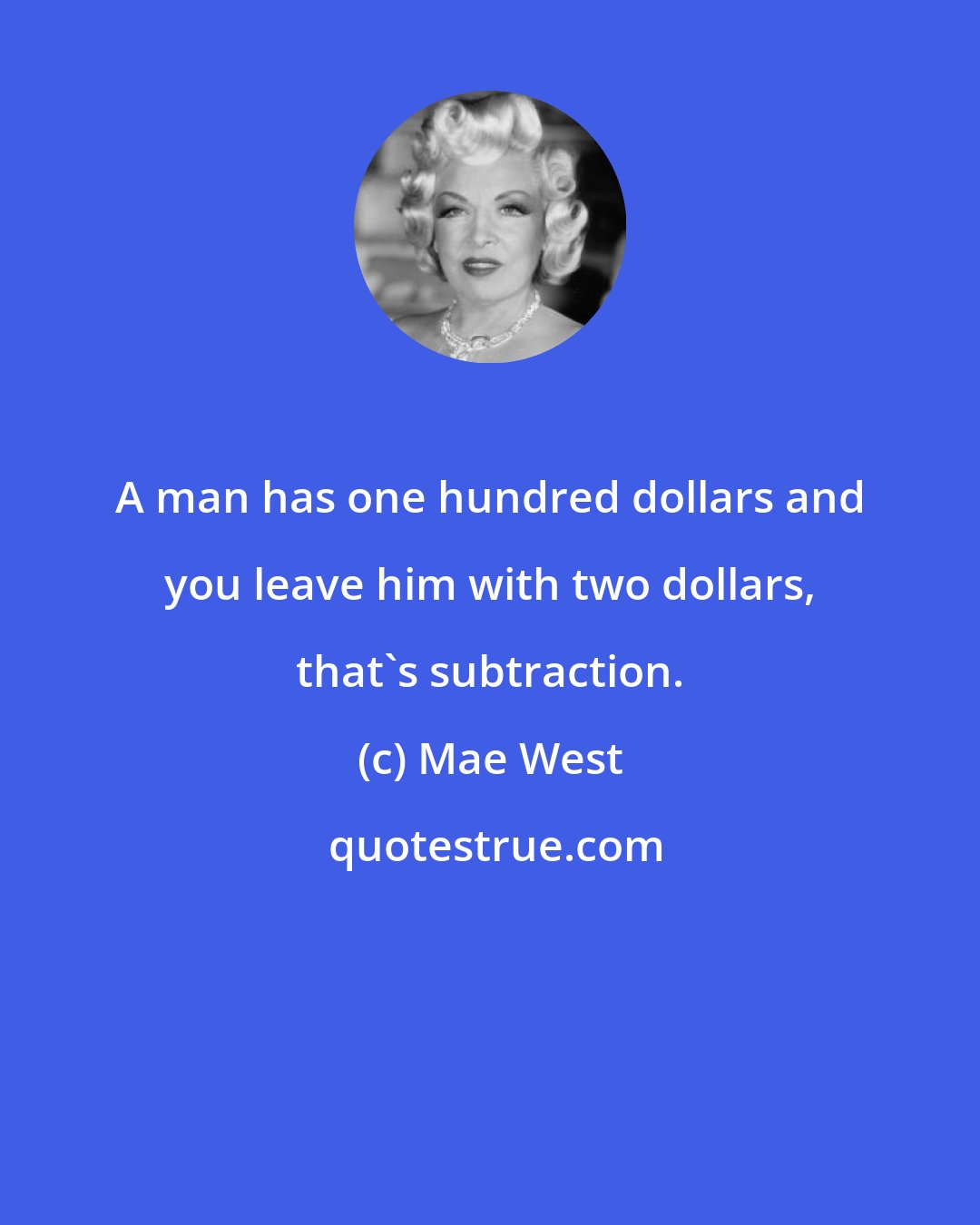 Mae West: A man has one hundred dollars and you leave him with two dollars, that's subtraction.