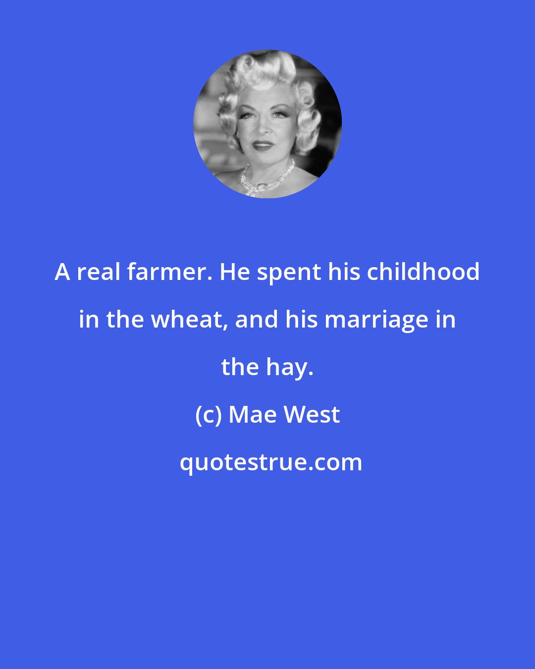 Mae West: A real farmer. He spent his childhood in the wheat, and his marriage in the hay.