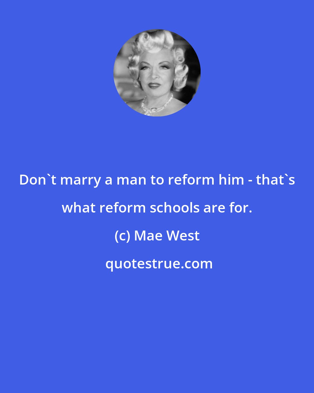 Mae West: Don't marry a man to reform him - that's what reform schools are for.