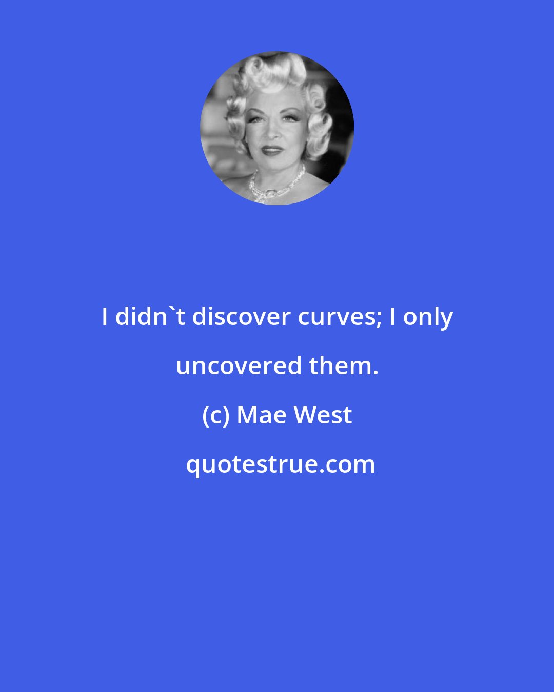 Mae West: I didn't discover curves; I only uncovered them.