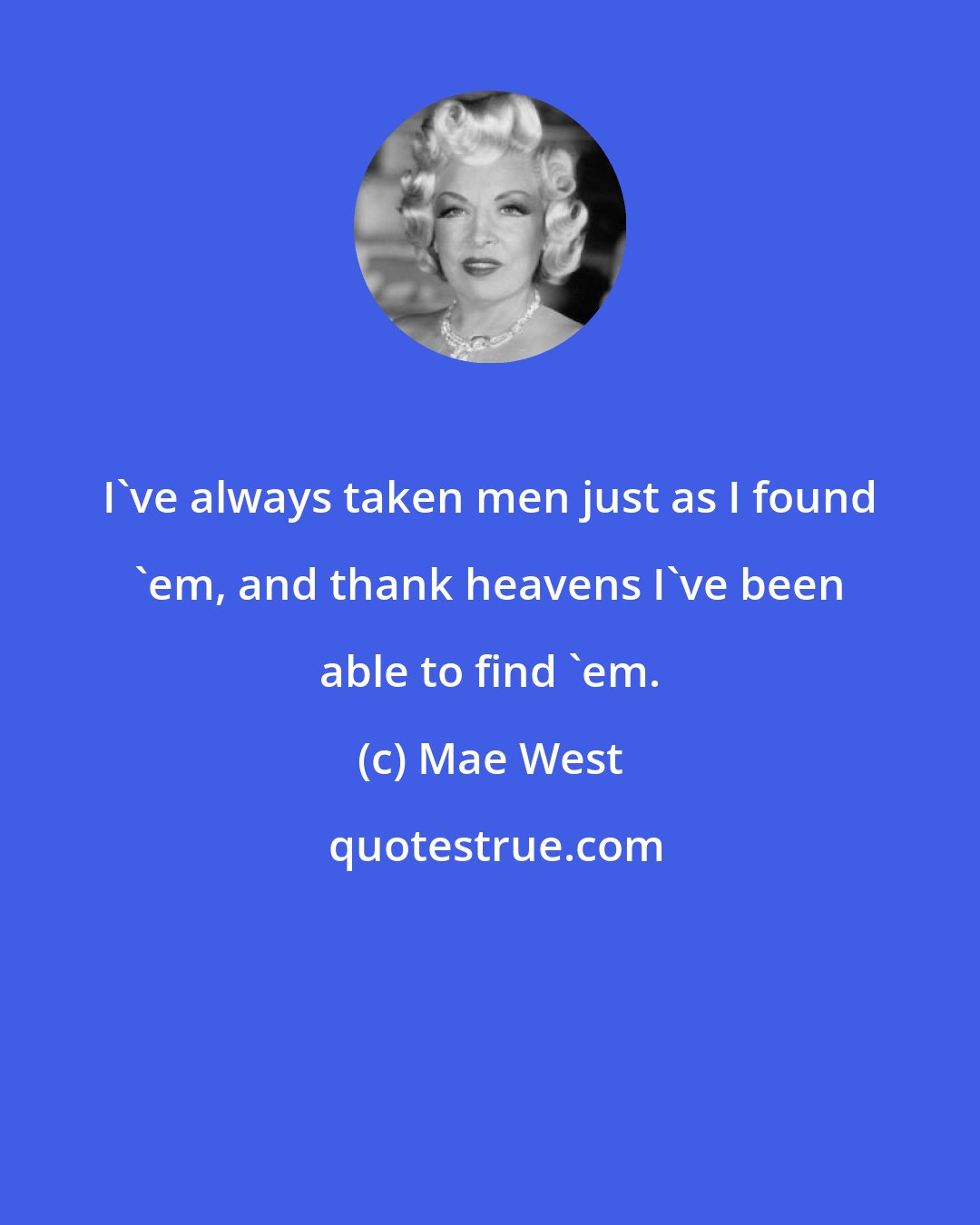 Mae West: I've always taken men just as I found 'em, and thank heavens I've been able to find 'em.