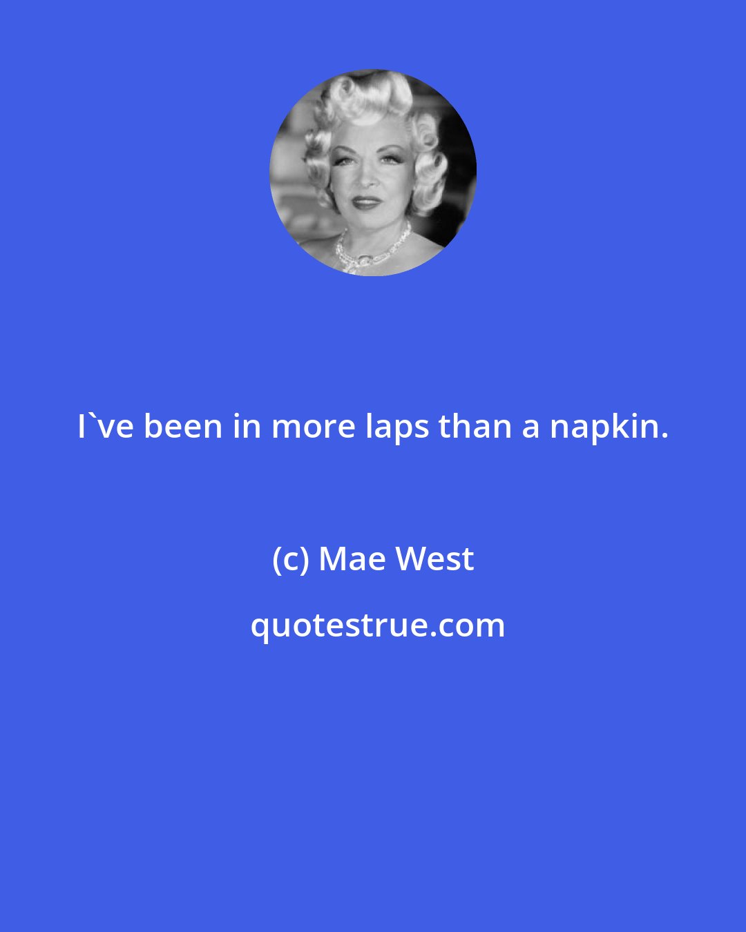 Mae West: I've been in more laps than a napkin.