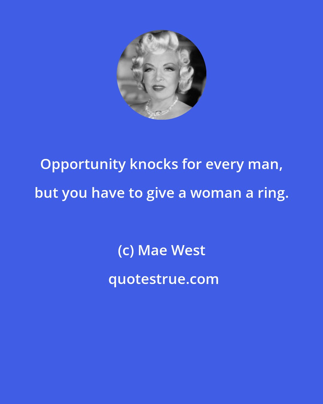 Mae West: Opportunity knocks for every man, but you have to give a woman a ring.