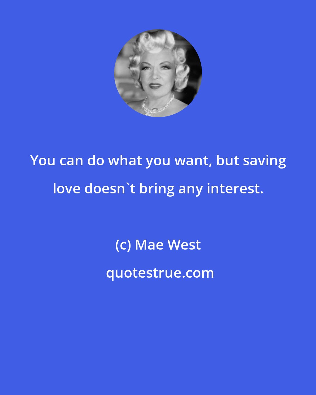 Mae West: You can do what you want, but saving love doesn't bring any interest.