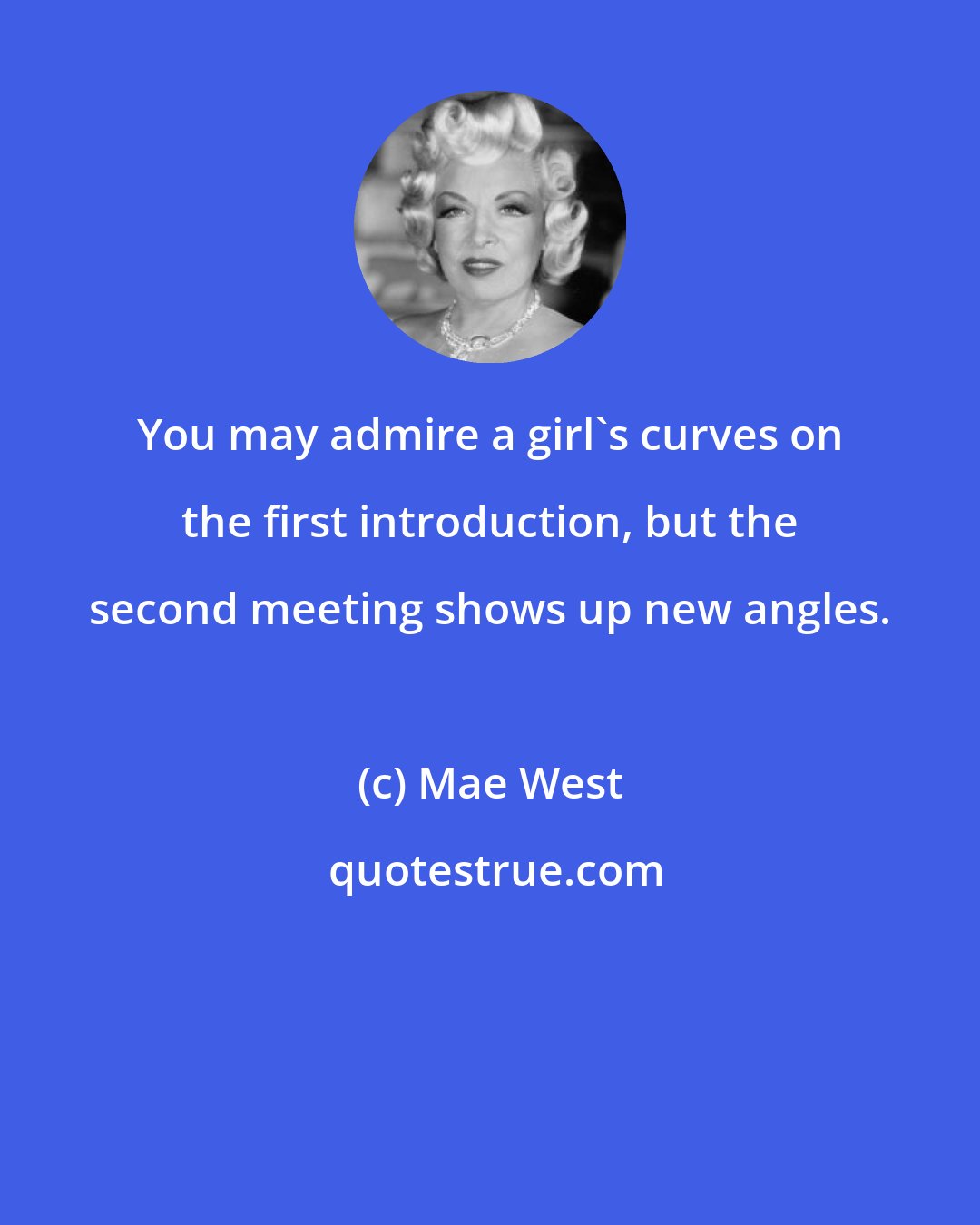 Mae West: You may admire a girl's curves on the first introduction, but the second meeting shows up new angles.