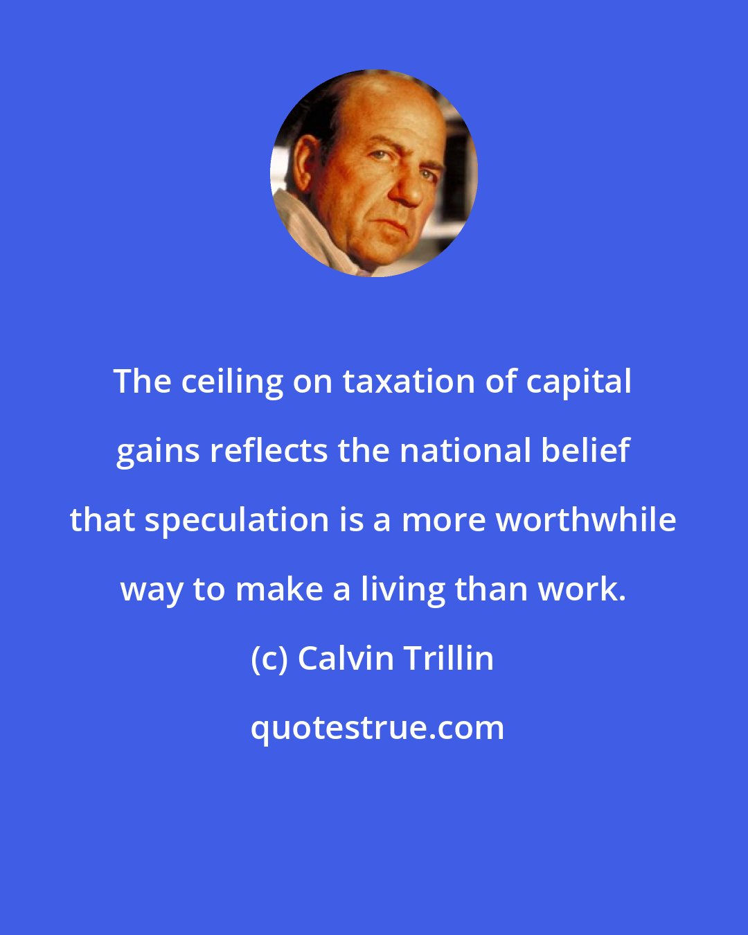 Calvin Trillin: The ceiling on taxation of capital gains reflects the national belief that speculation is a more worthwhile way to make a living than work.