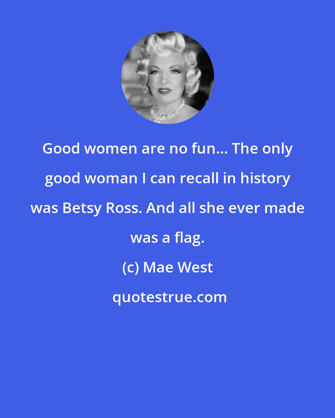 Mae West: Good women are no fun... The only good woman I can recall in history was Betsy Ross. And all she ever made was a flag.