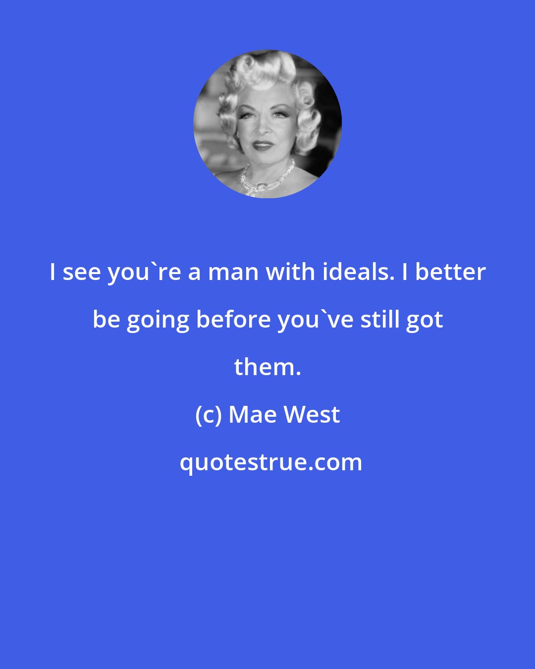 Mae West: I see you're a man with ideals. I better be going before you've still got them.