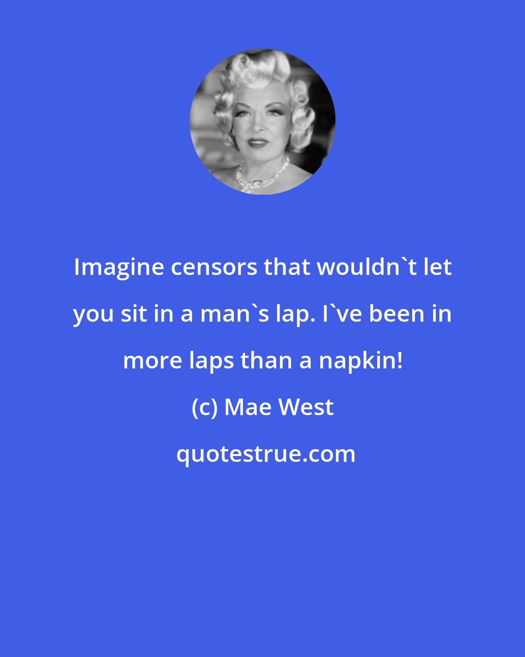 Mae West: Imagine censors that wouldn't let you sit in a man's lap. I've been in more laps than a napkin!