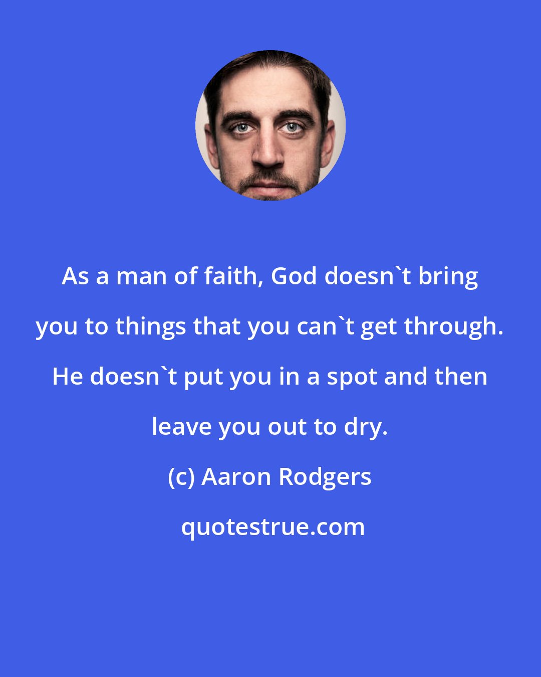 Aaron Rodgers: As a man of faith, God doesn't bring you to things that you can't get through. He doesn't put you in a spot and then leave you out to dry.