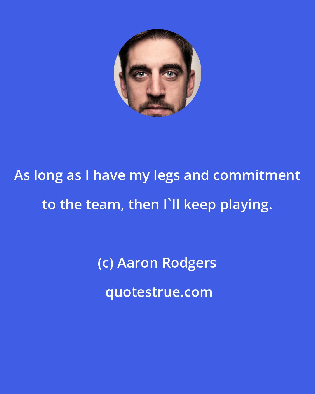 Aaron Rodgers: As long as I have my legs and commitment to the team, then I'll keep playing.